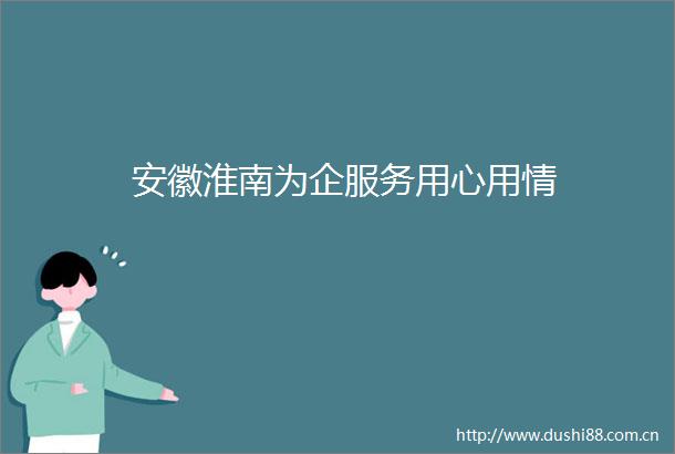 安徽淮南为企服务用心用情