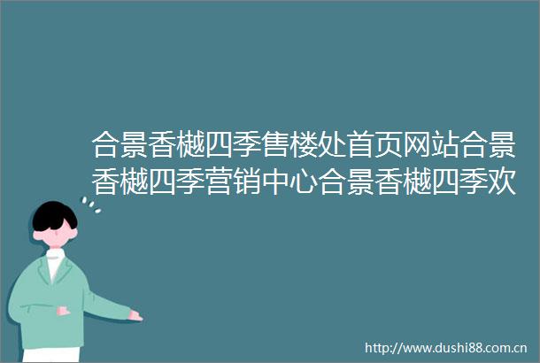 合景香樾四季售楼处首页网站合景香樾四季营销中心合景香樾四季欢迎您楼盘详情最新价格户型图容积率售楼处
