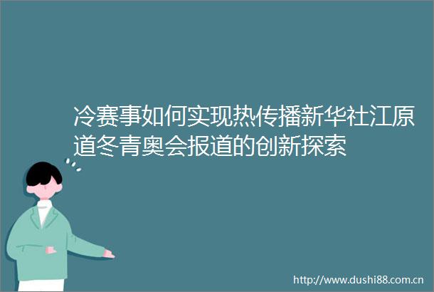 冷赛事如何实现热传播新华社江原道冬青奥会报道的创新探索
