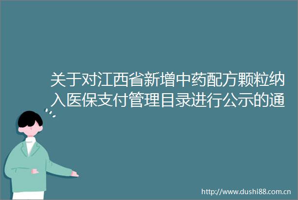 关于对江西省新增中药配方颗粒纳入医保支付管理目录进行公示的通知
