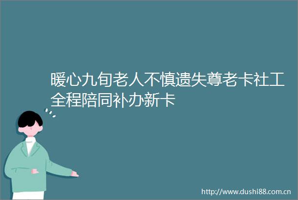暖心九旬老人不慎遗失尊老卡社工全程陪同补办新卡