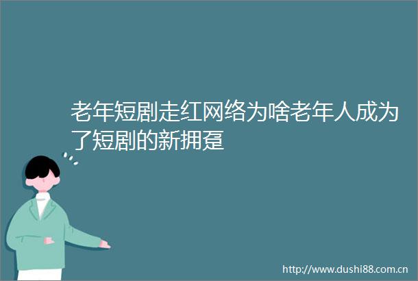 老年短剧走红网络为啥老年人成为了短剧的新拥趸