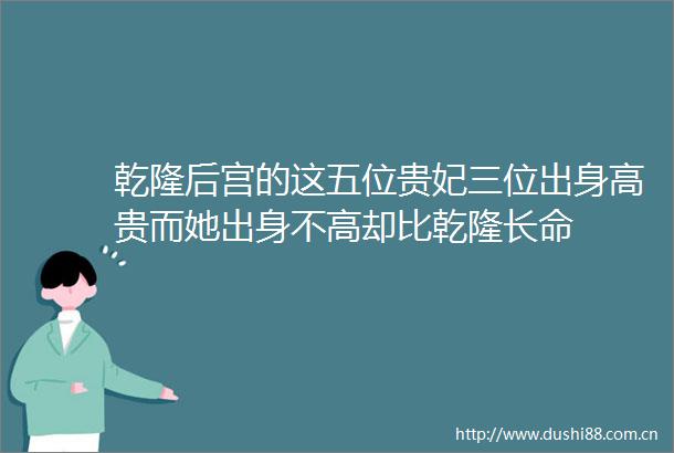 乾隆后宫的这五位贵妃三位出身高贵而她出身不高却比乾隆长命