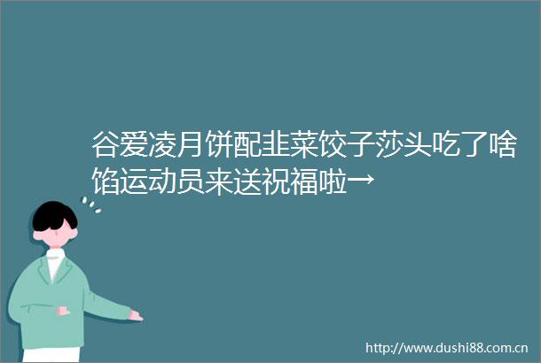 谷爱凌月饼配韭菜饺子莎头吃了啥馅运动员来送祝福啦→
