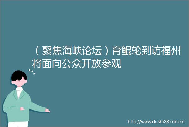 （聚焦海峡论坛）育鲲轮到访福州将面向公众开放参观