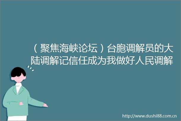（聚焦海峡论坛）台胞调解员的大陆调解记信任成为我做好调解事业的不竭动力