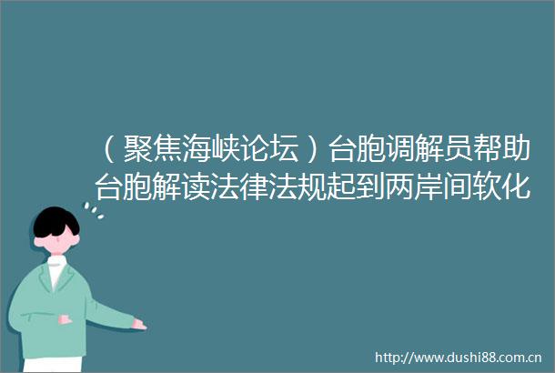 （聚焦海峡论坛）台胞调解员帮助台胞解读法规起到两岸间软化剂作用