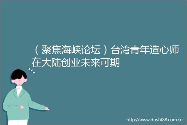 （聚焦海峡论坛）台湾青年造心师在大陆创业未来可期