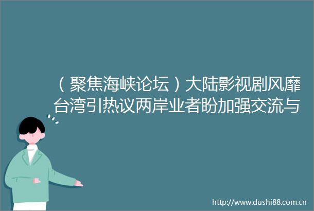 （聚焦海峡论坛）大陆影视剧风靡台湾引热议两岸业者盼加强交流与合作