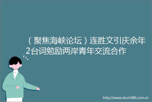 （聚焦海峡论坛）连胜文引庆余年2台词勉励两岸青年交流合作