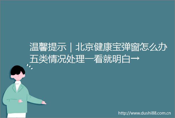 温馨提示｜北京健康宝弹窗怎么办五类情况处理一看就明白→