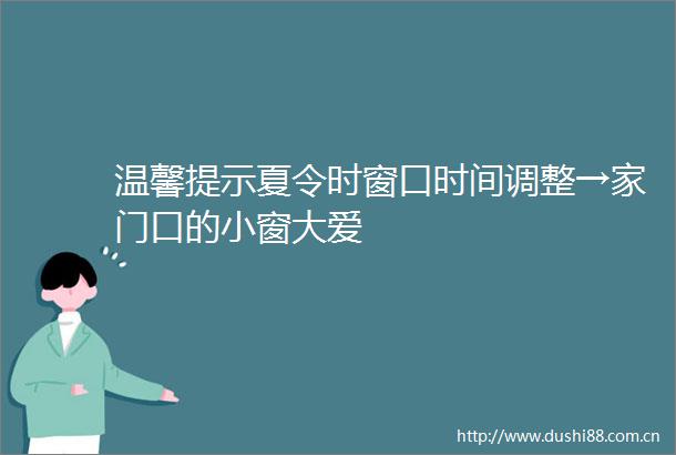 温馨提示夏令时窗口时间调整→家门口的小窗大爱