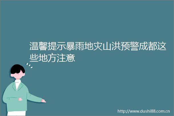 温馨提示暴雨地灾山洪预警成都这些地方注意