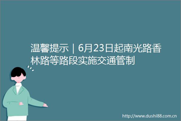 温馨提示｜6月23日起南光路香林路等路段实施交通管制