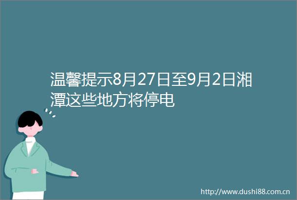 温馨提示8月27日至9月2日湘潭这些地方将停电