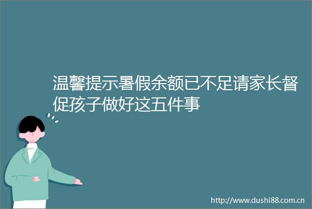 温馨提示暑假余额已不足请家长督促孩子做好这五件事