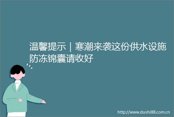 温馨提示｜寒潮来袭这份供水设施防冻锦囊请收好