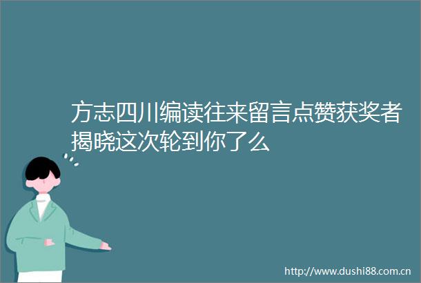 方志四川编读往来留言点赞获奖者揭晓这次轮到你了么