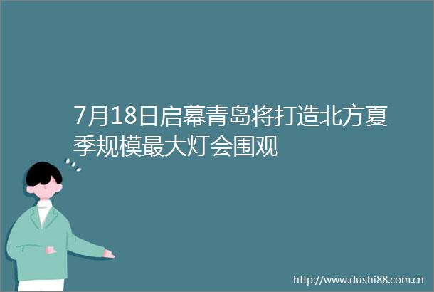 7月18日启幕青岛将打造北方夏季规模最大灯会围观