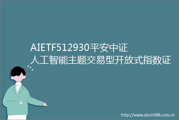 AIETF512930平安中证人工智能主题交易型开放式指数证券投资基金托管协议