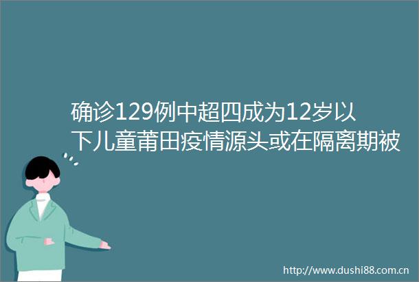 确诊129例中超四成为12岁以下儿童莆田疫情源头或在隔离期被感染
