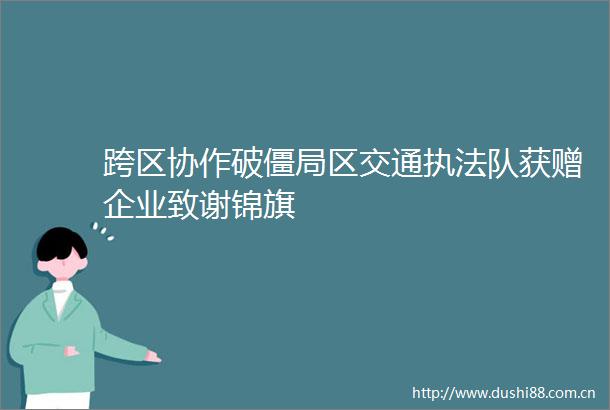 跨区协作破僵局区交通队获赠企业致谢锦旗