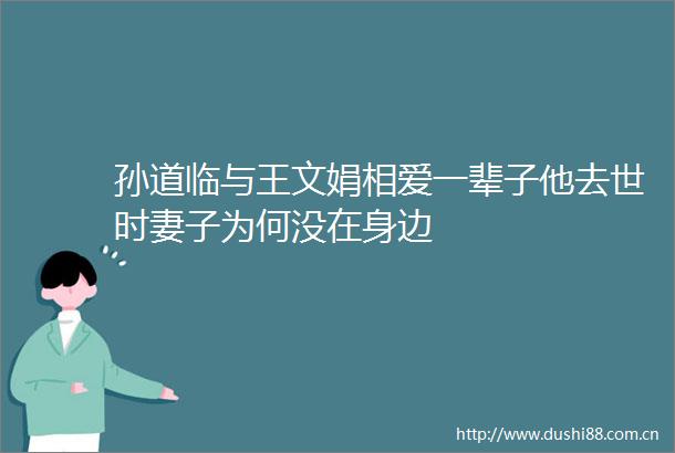 孙道临与王文娟相爱一辈子他去世时妻子为何没在身边