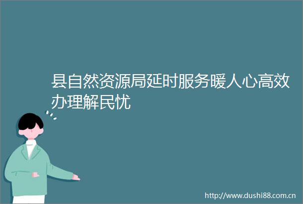 县自然资源局延时服务暖人心高效办理解民忧