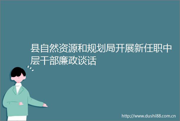 县自然资源和规划局开展新任职中层廉政谈话