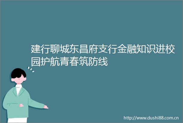 建行聊城东昌府支行金融知识进校园护航青春筑防线