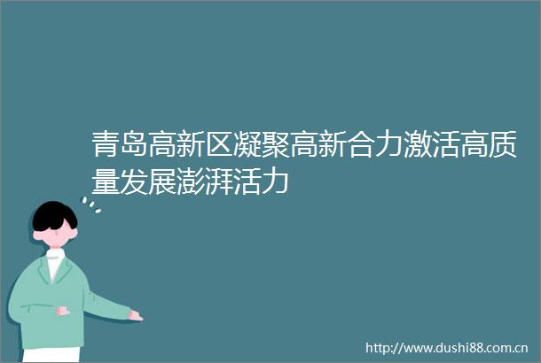 青岛高新区凝聚高新合力激活高质量发展澎湃活力
