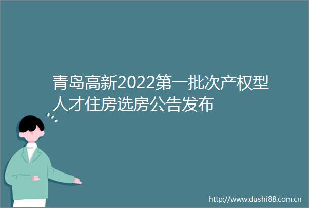青岛高新2022第一批次产权型人才住房选房公告发布