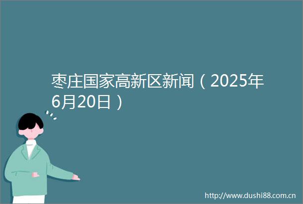 枣庄高新区新闻（2025年6月20日）