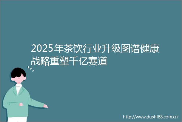 2025年茶饮行业升级图谱健康战略重塑千亿赛道