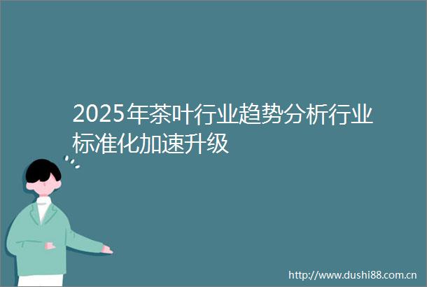 2025年茶叶行业趋势分析行业标准化加速升级