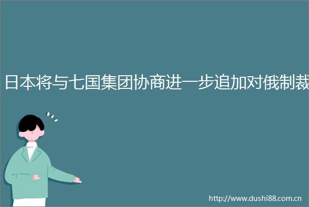 将与七国集团协商进一步追加对俄制裁