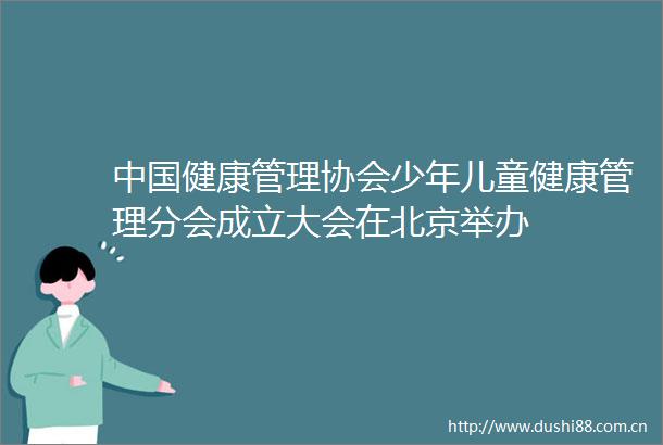 健康管理协会少年儿童健康管理分会成立大会在北京举办