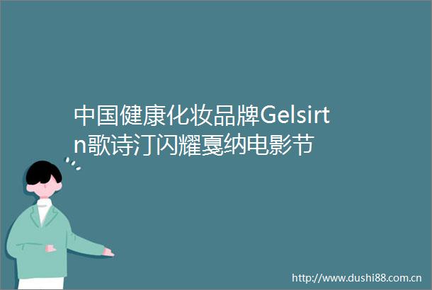 健康化妆品牌Gelsirtn歌诗汀闪耀戛纳电影节