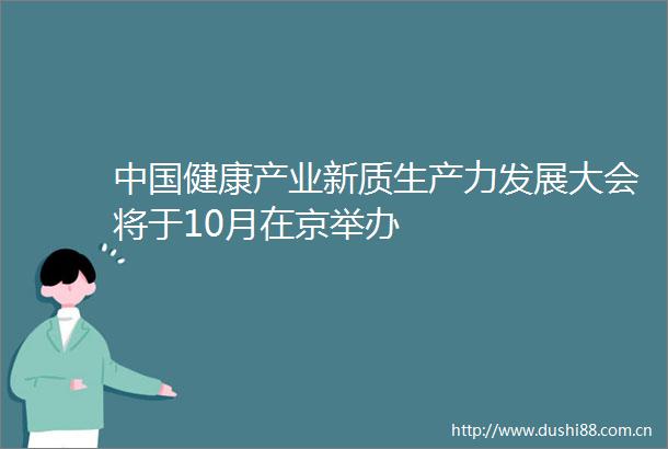 健康产业新质生产力发展大会将于10月在京举办