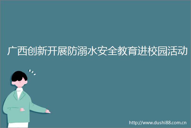 广西创新开展防溺水安全教育进校园活动