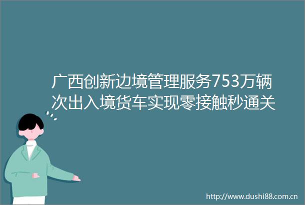广西创新边境管理服务753万辆次出入境货车实现零接触秒通关