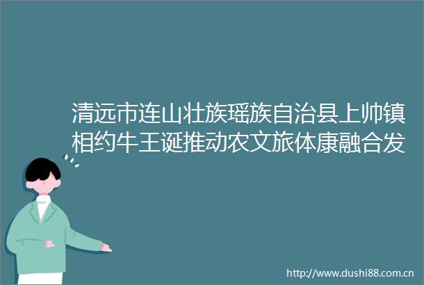 清远市连山壮族瑶族自治县上帅镇相约牛王诞推动农文旅体康融合发展