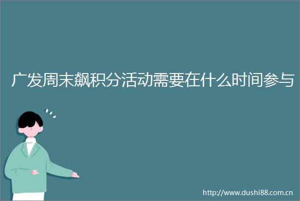 广发周末飙积分活动需要在什么时间参与