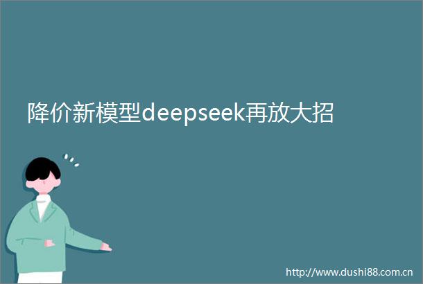 降价新模型deepseek再放大招