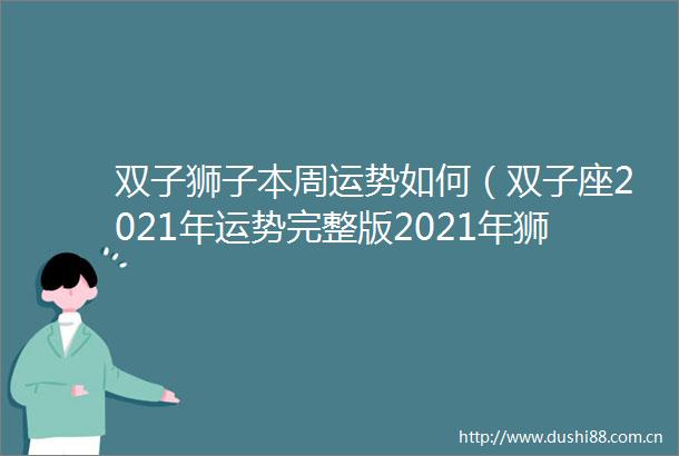 双子狮子本周运势如何（双子座2021年运势完整版2021年狮子座全年运势详解）