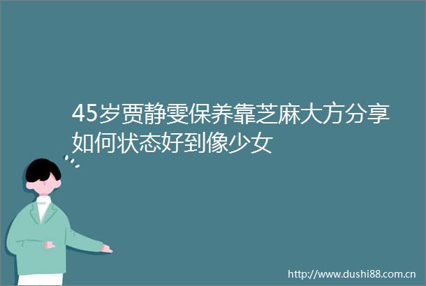 45岁贾静雯保养靠芝麻大方分享如何状态好到像少女