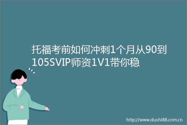 托福考前如何冲刺1个月从90到105SVIP师资1V1带你稳拿高分附每周学习安排托福辅导班推荐