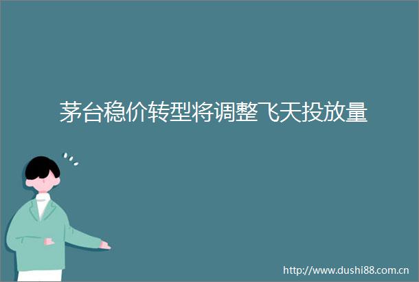 茅台稳价转型将调整飞天投放量