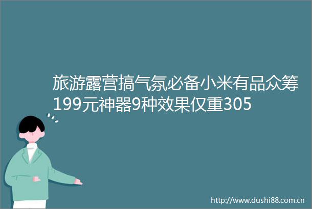 旅游露营搞气氛必备小米有品众筹199元神器9种效果仅重305g