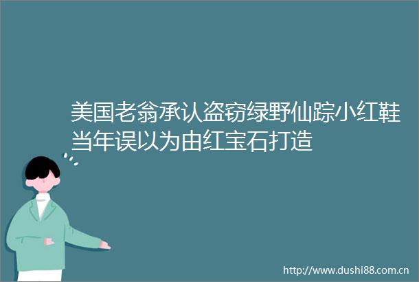 美国老翁承认盗窃绿野仙踪小红鞋当年误以为由红宝石打造
